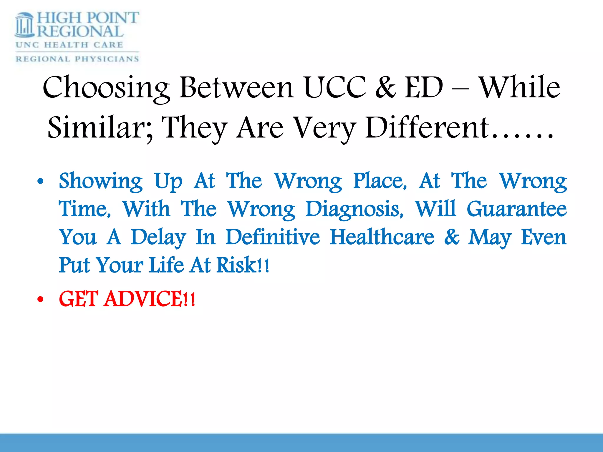 Choosing Between UCC & ED – While
Similar; They Are Very Different……
• Showing Up At The Wrong Place, At The Wrong
Time, With The Wrong Diagnosis, Will Guarantee
You A Delay In Definitive Healthcare & May Even
Put Your Life At Risk!!
• GET ADVICE!!
 