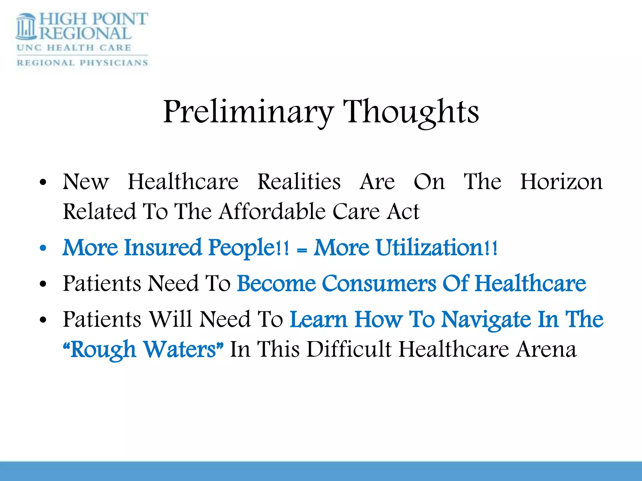Preliminary Thoughts
• New Healthcare Realities Are On The Horizon
Related To The Affordable Care Act
• More Insured People!! = More Utilization!!
• Patients Need To Become Consumers Of Healthcare
• Patients Will Need To Learn How To Navigate In The
“Rough Waters” In This Difficult Healthcare Arena
 