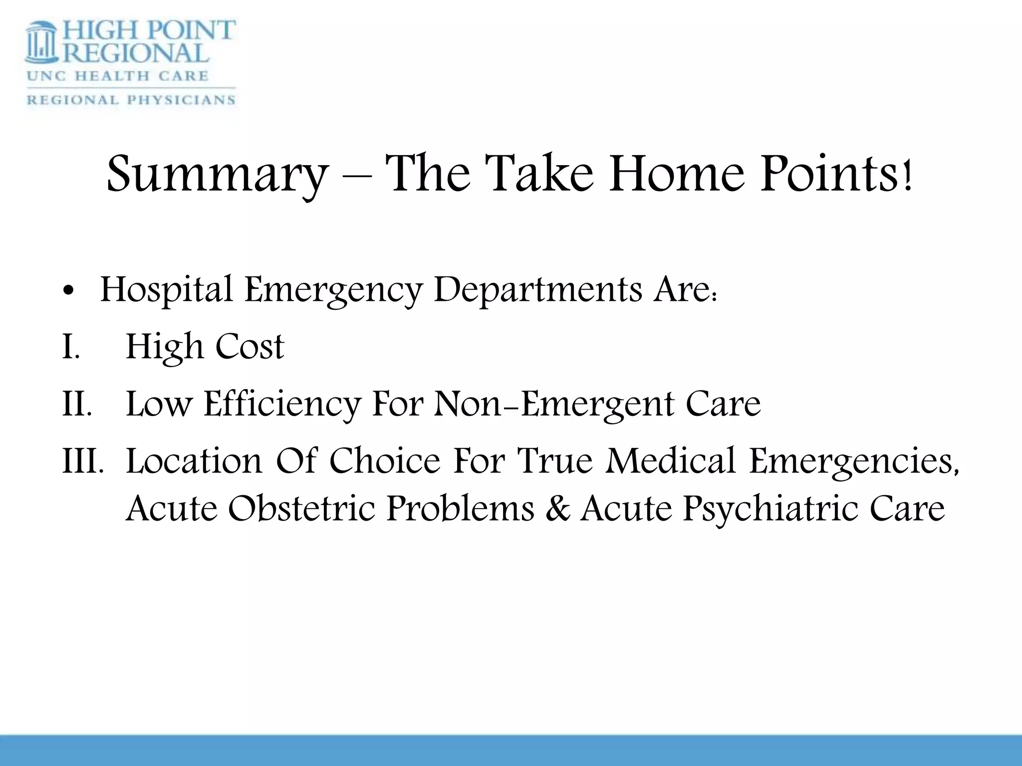 Summary – The Take Home Points!
• Hospital Emergency Departments Are:
I. High Cost
II. Low Efficiency For Non-Emergent Care
III. Location Of Choice For True Medical Emergencies,
Acute Obstetric Problems & Acute Psychiatric Care
 