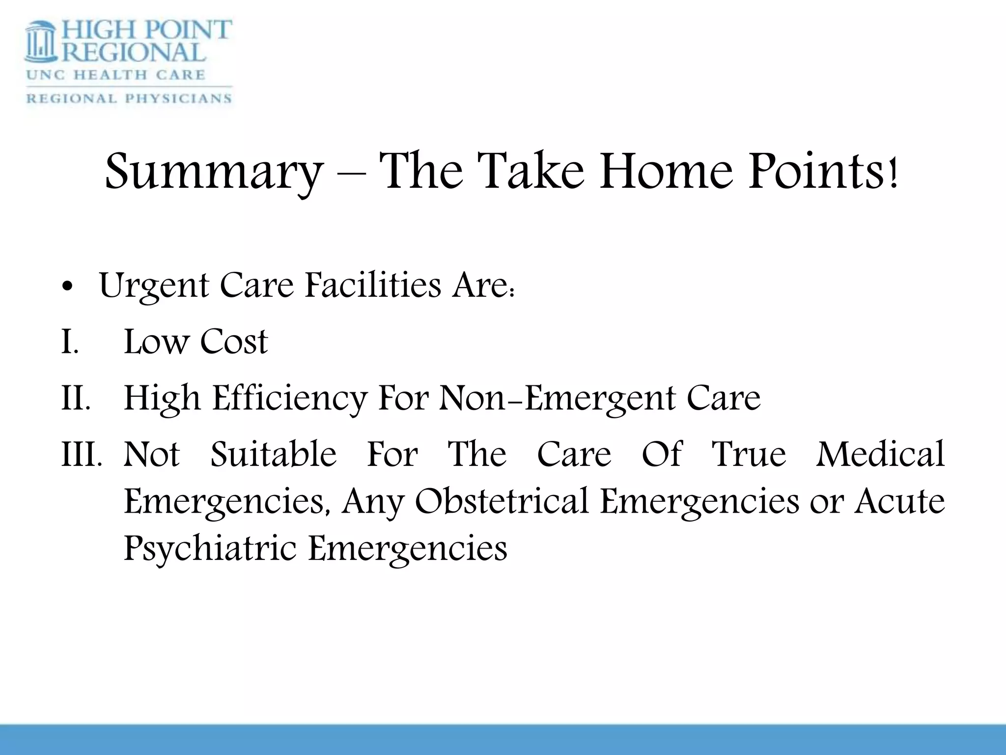 Summary – The Take Home Points!
• Urgent Care Facilities Are:
I. Low Cost
II. High Efficiency For Non-Emergent Care
III. Not Suitable For The Care Of True Medical
Emergencies, Any Obstetrical Emergencies or Acute
Psychiatric Emergencies
 