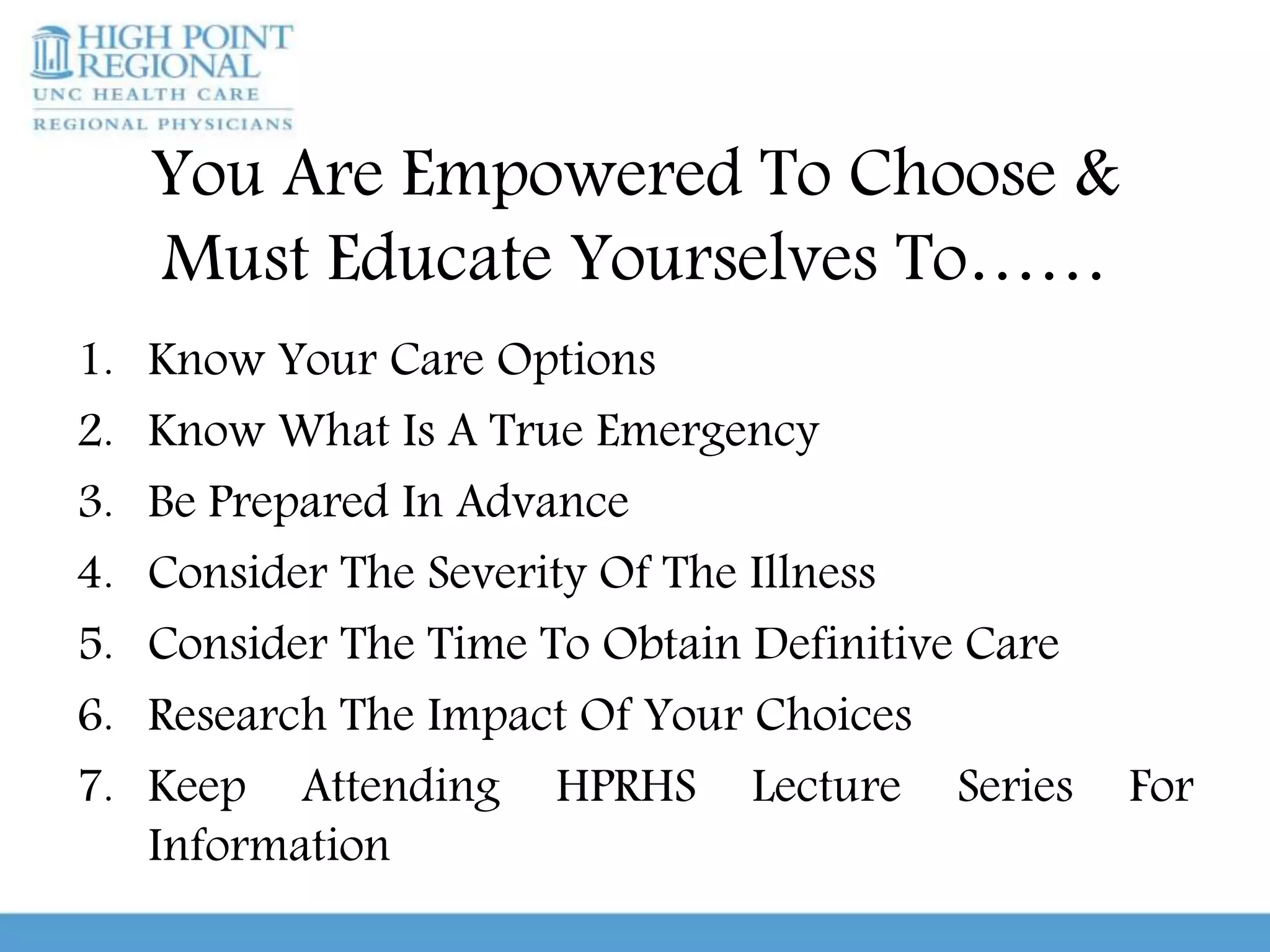 You Are Empowered To Choose &
Must Educate Yourselves To……
1. Know Your Care Options
2. Know What Is A True Emergency
3. Be Prepared In Advance
4. Consider The Severity Of The Illness
5. Consider The Time To Obtain Definitive Care
6. Research The Impact Of Your Choices
7. Keep Attending HPRHS Lecture Series For
Information
 