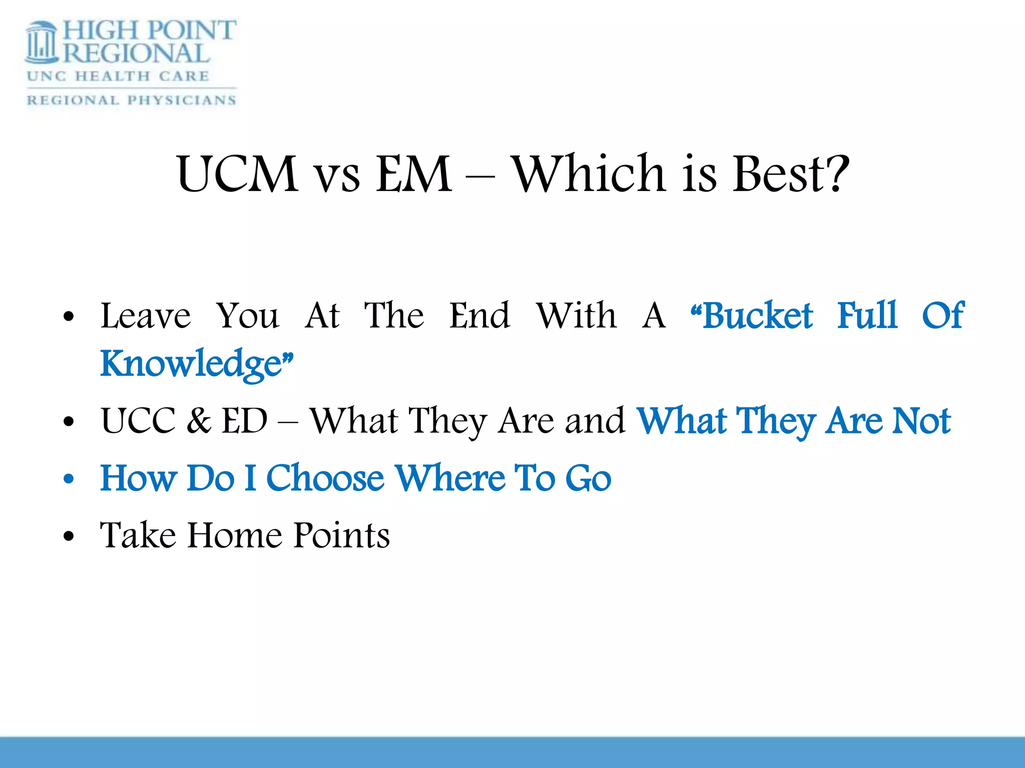 UCM vs EM – Which is Best?
• Leave You At The End With A “Bucket Full Of
Knowledge”
• UCC & ED – What They Are and What They Are Not
• How Do I Choose Where To Go
• Take Home Points
 