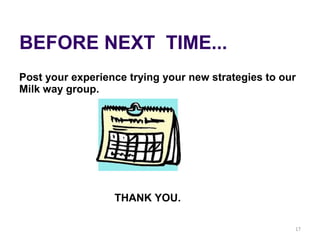 BEFORE NEXT TIME...
Post your experience trying your new strategies to our
Milk way group.
THANK YOU.
17
 
