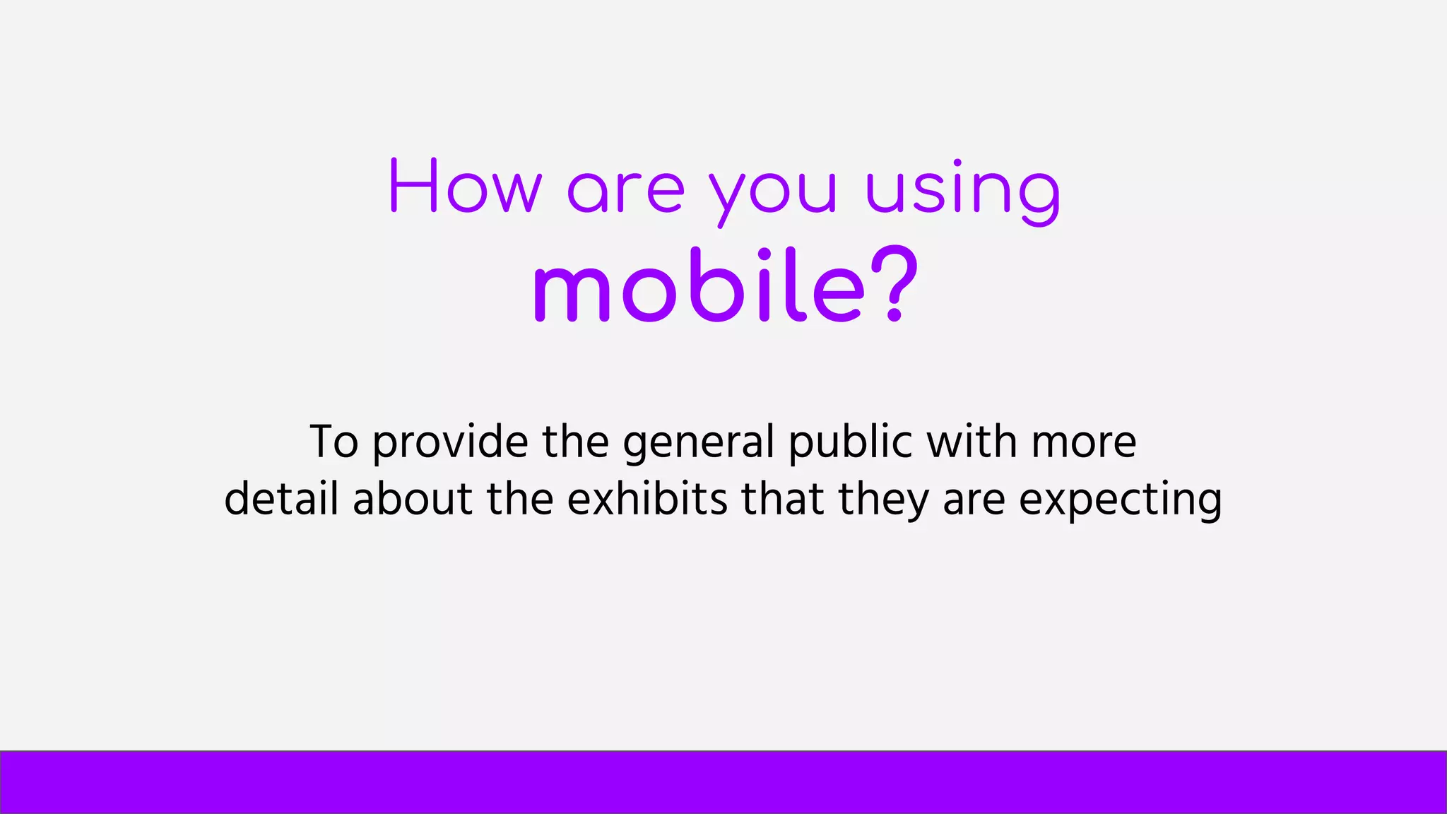 How are you using
mobile?
To provide the general public with more
detail about the exhibits that they are expecting
 