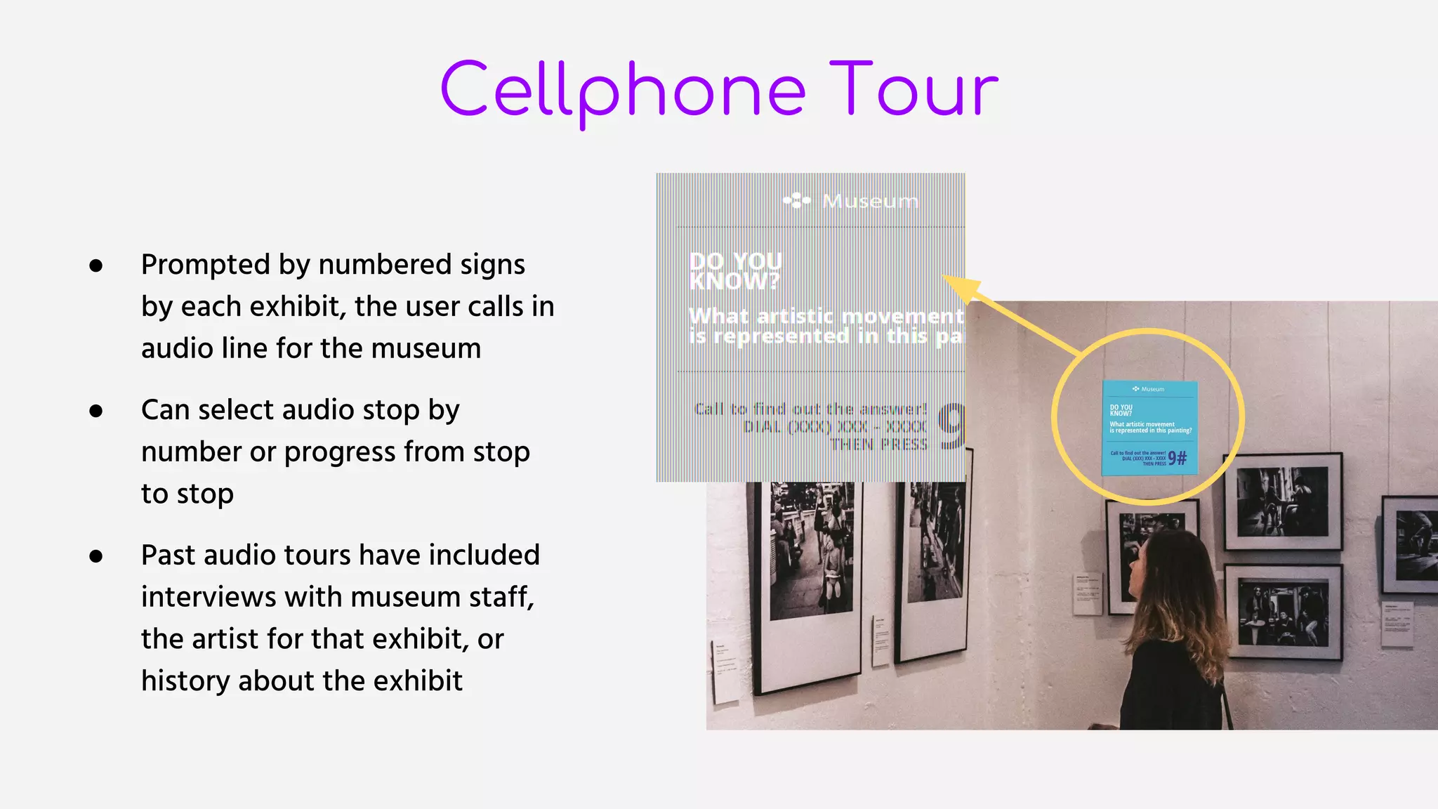 Cellphone Tour
● Prompted by numbered signs
by each exhibit, the user calls in
audio line for the museum
● Can select audio stop by
number or progress from stop
to stop
● Past audio tours have included
interviews with museum staff,
the artist for that exhibit, or
history about the exhibit
 