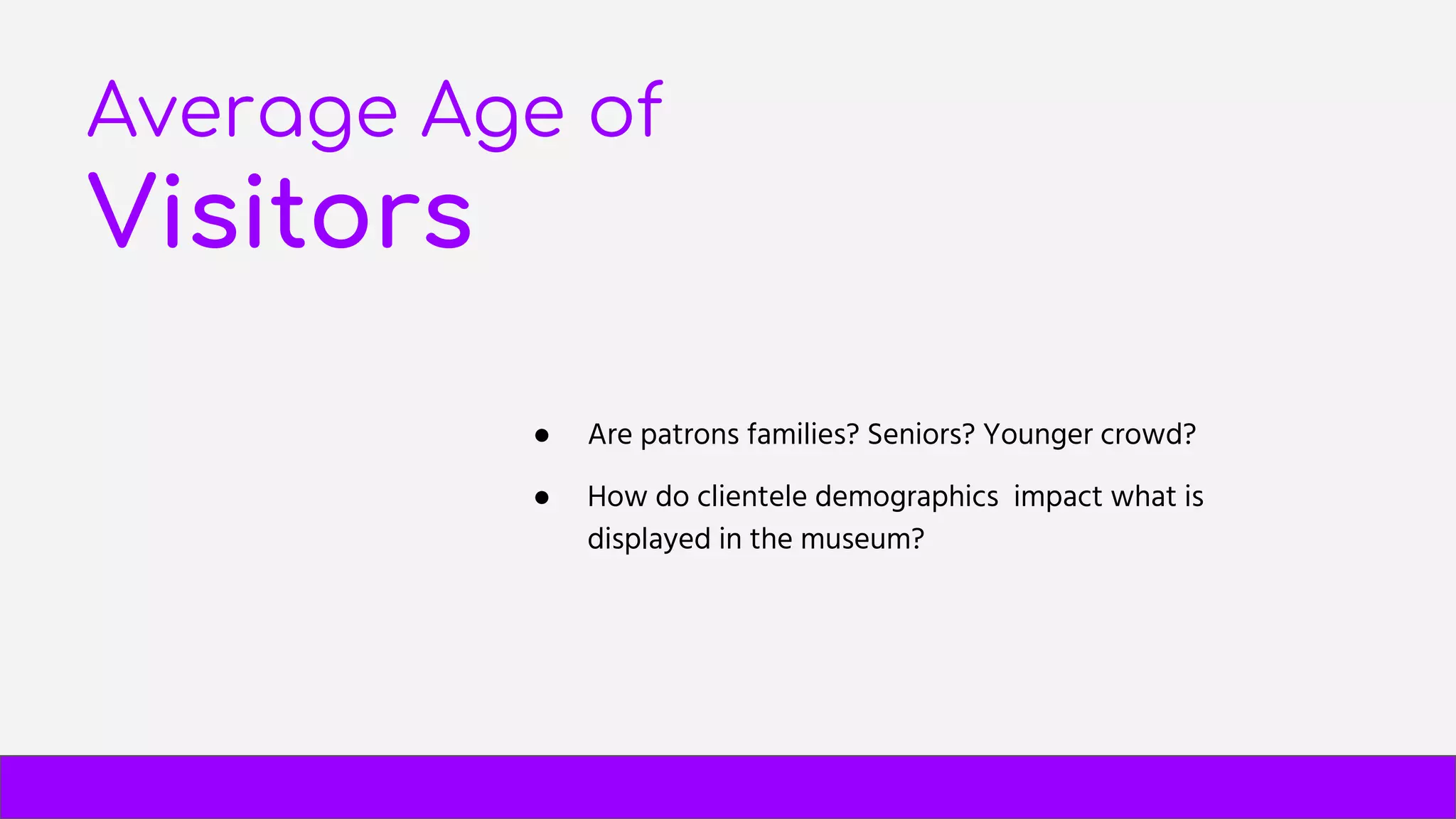 Average Age of
Visitors
● Are patrons families? Seniors? Younger crowd?
● How do clientele demographics impact what is
displayed in the museum?
 