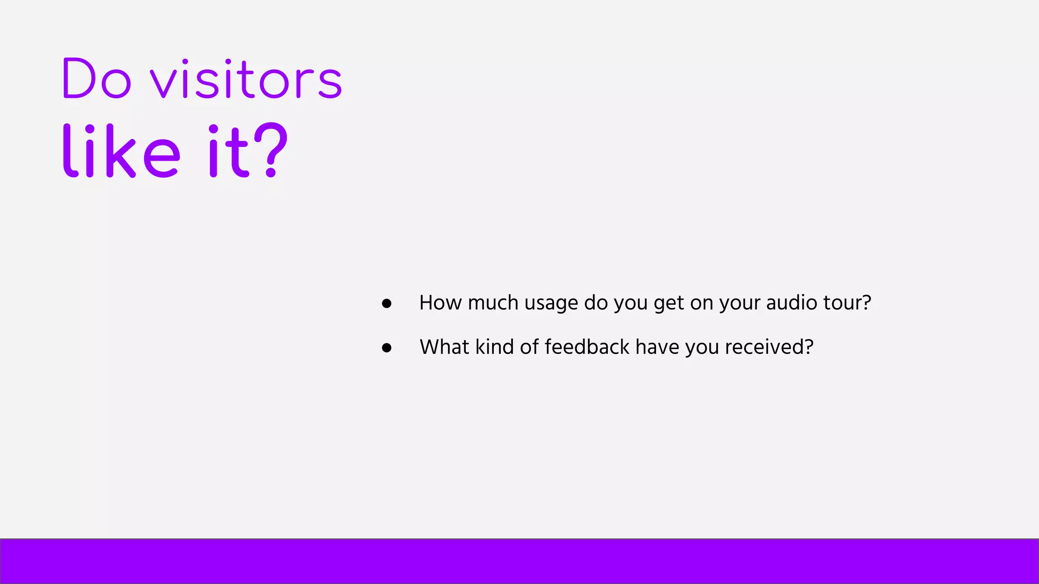 Do visitors
like it?
● How much usage do you get on your audio tour?
● What kind of feedback have you received?
 