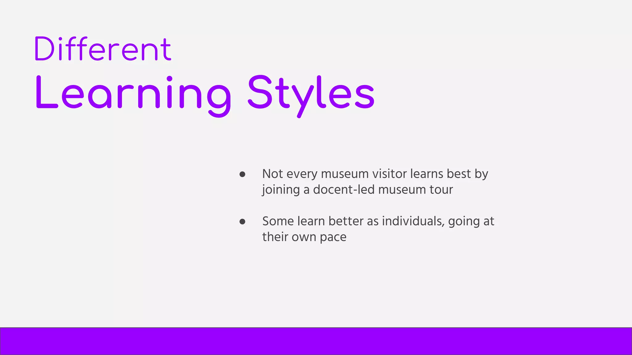 Different
Learning Styles
● Not every museum visitor learns best by
joining a docent-led museum tour
● Some learn better as individuals, going at
their own pace
 