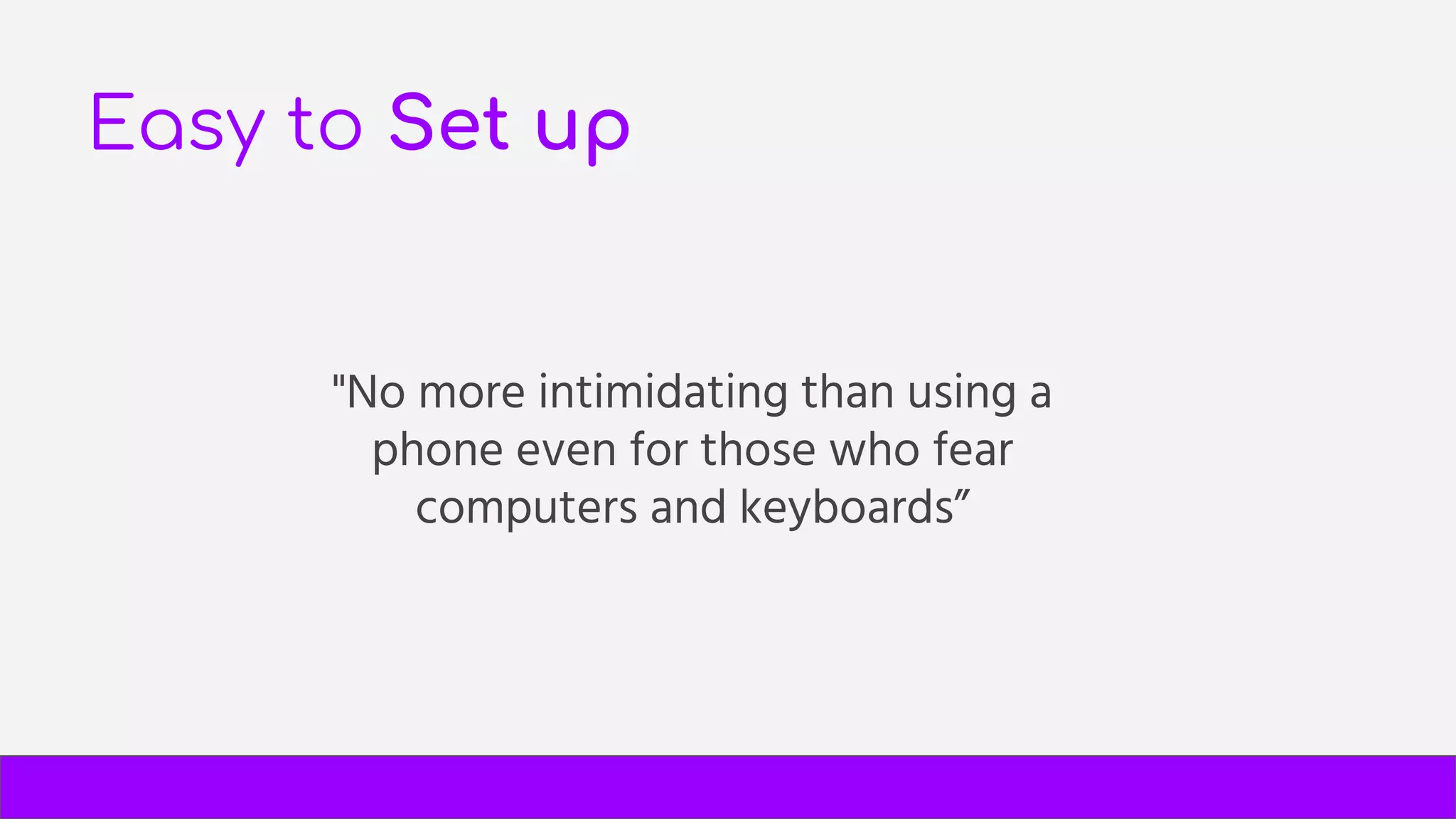 Easy to Set up
"No more intimidating than using a
phone even for those who fear
computers and keyboards”
 
