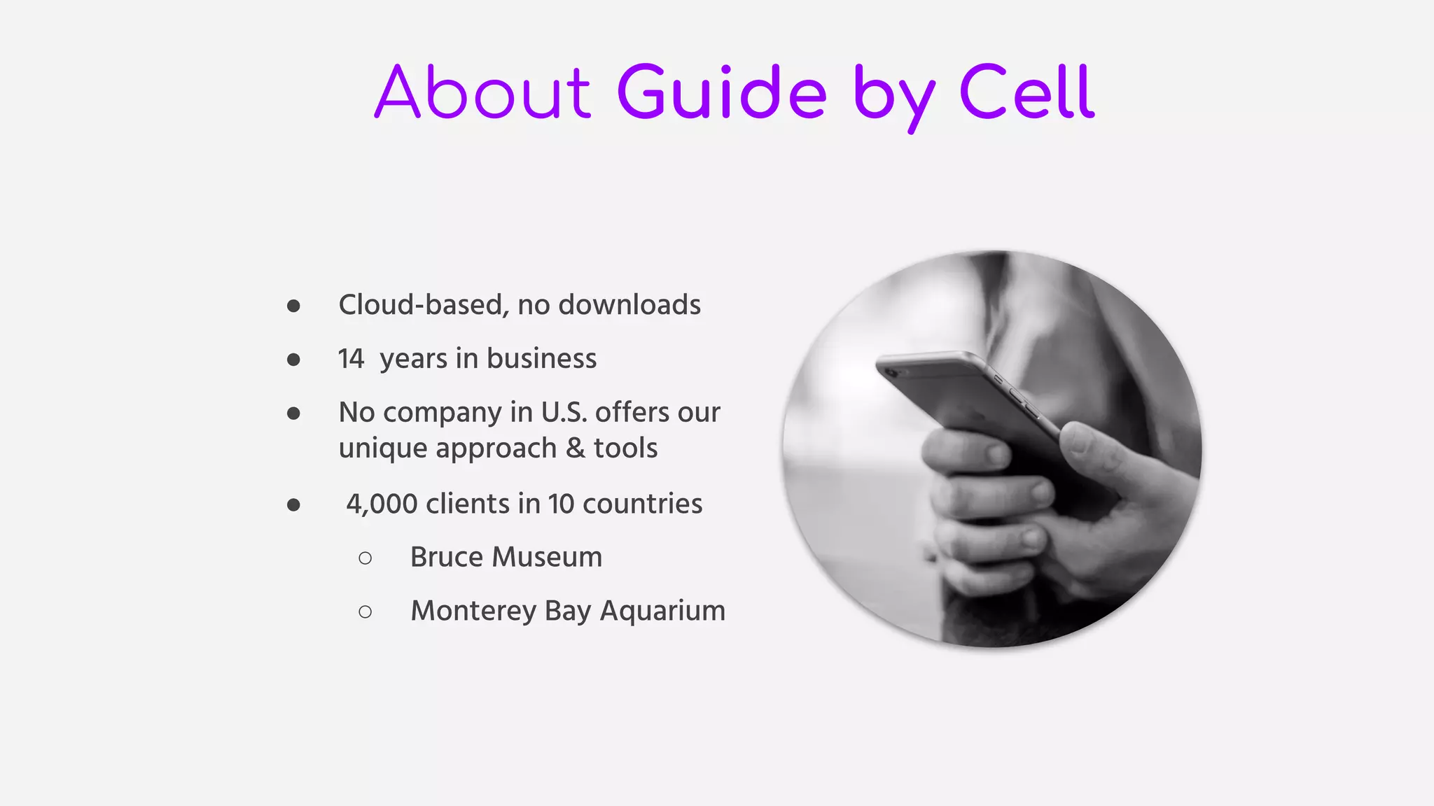 About Guide by Cell
● Cloud-based, no downloads
● 14 years in business
● No company in U.S. offers our
unique approach & tools
● 4,000 clients in 10 countries
○ Bruce Museum
○ Monterey Bay Aquarium
 