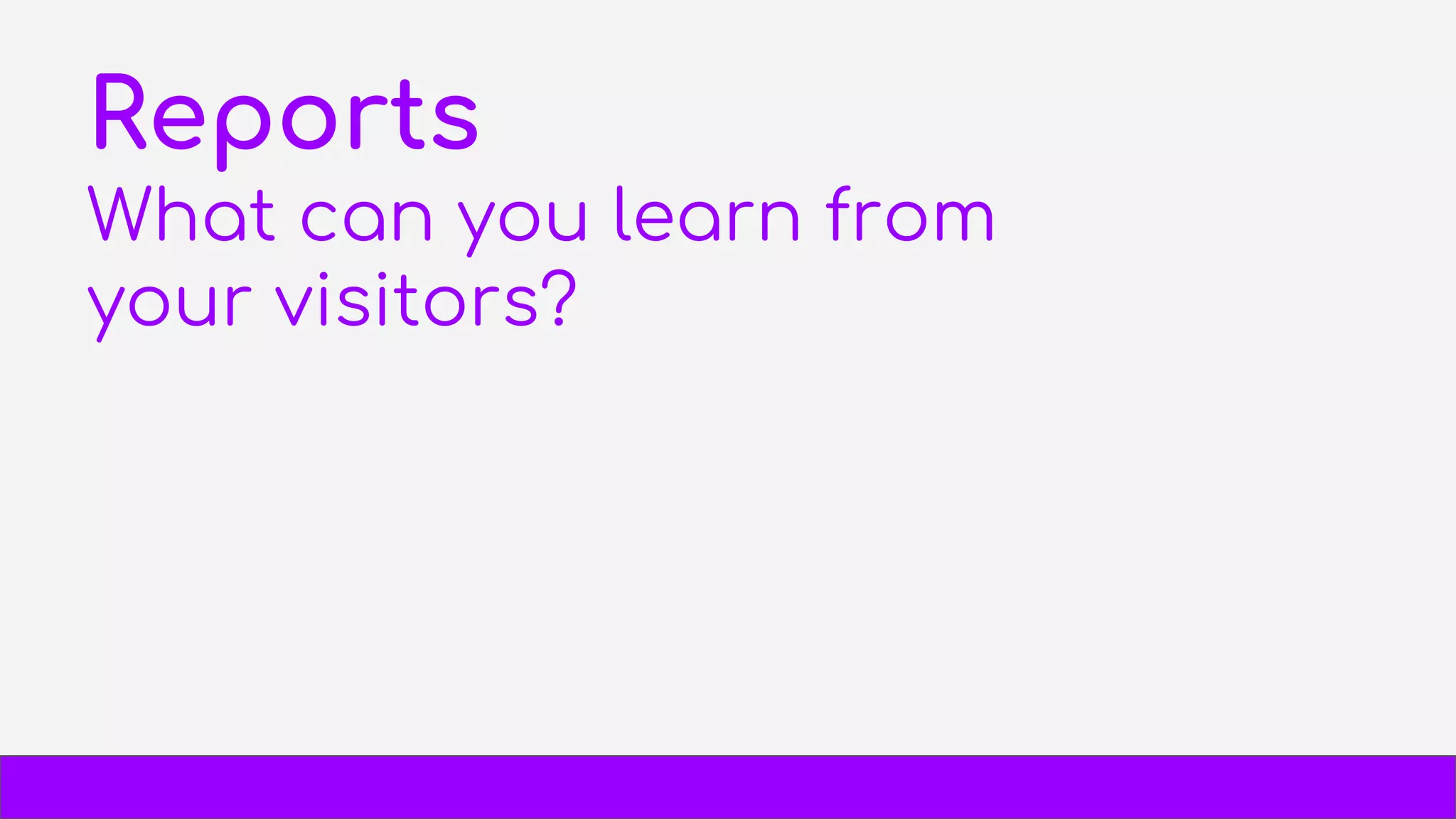 Reports
What can you learn from
your visitors?
 