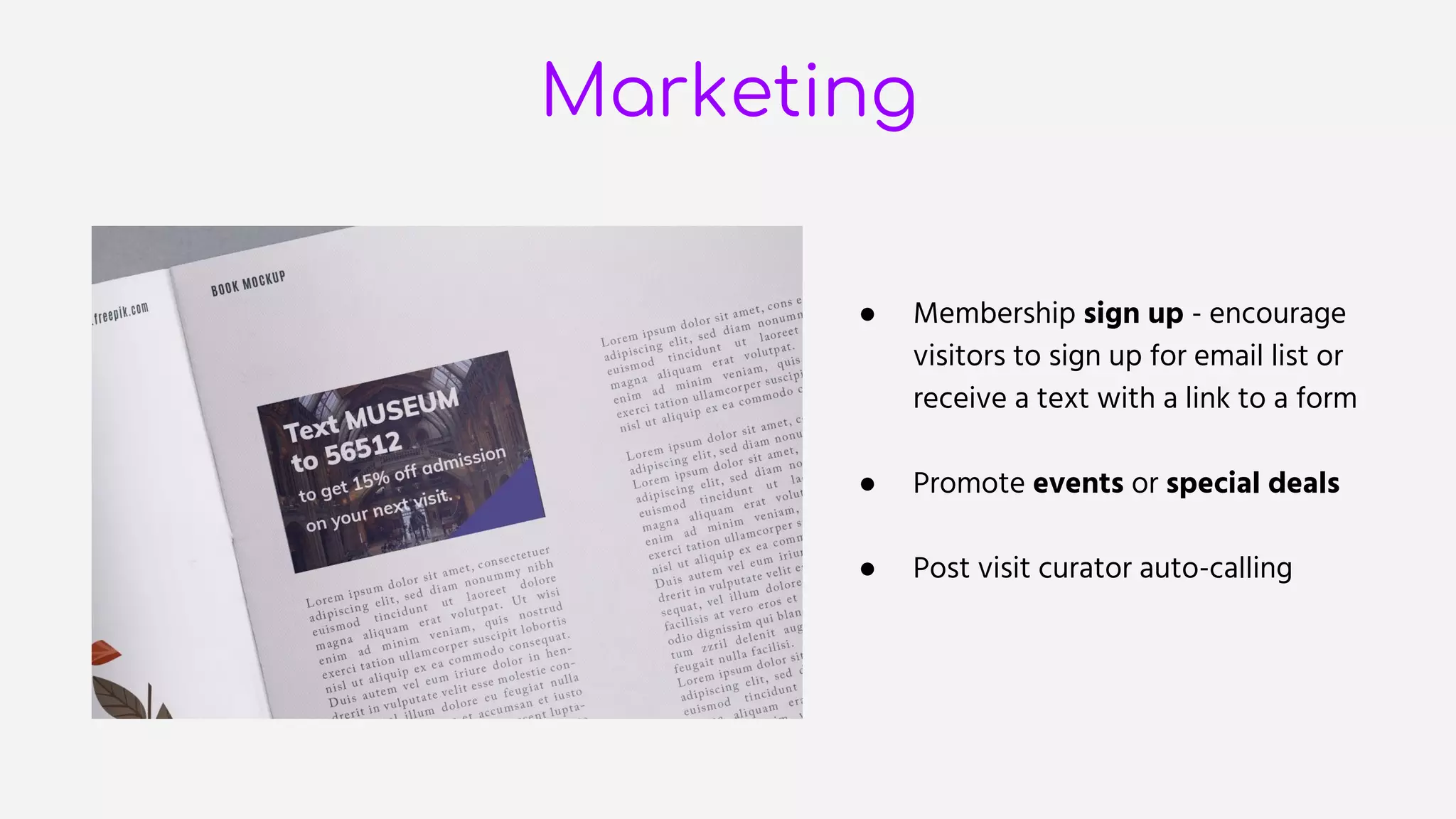Marketing
● Membership sign up - encourage
visitors to sign up for email list or
receive a text with a link to a form
● Promote events or special deals
● Post visit curator auto-calling
 