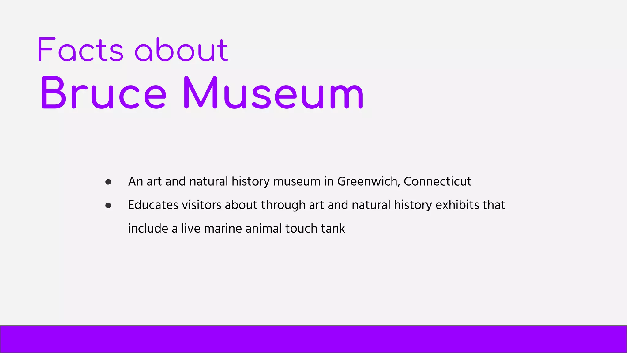 Facts about
Bruce Museum
● An art and natural history museum in Greenwich, Connecticut
● Educates visitors about through art and natural history exhibits that
include a live marine animal touch tank
 