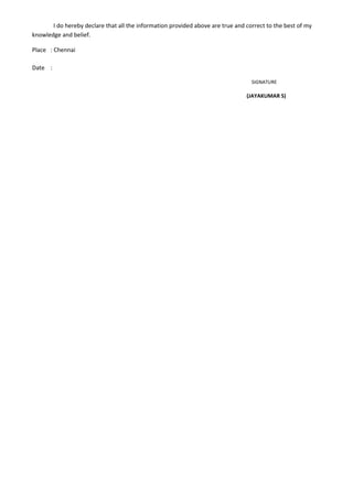 I do hereby declare that all the information provided above are true and correct to the best of my
knowledge and belief.
Place : Chennai
Date :
SIGNATURE
(JAYAKUMAR S)
 