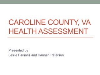 CAROLINE COUNTY, VA
HEALTH ASSESSMENT
Presented by
Leslie Parsons and Hannah Peterson
 
