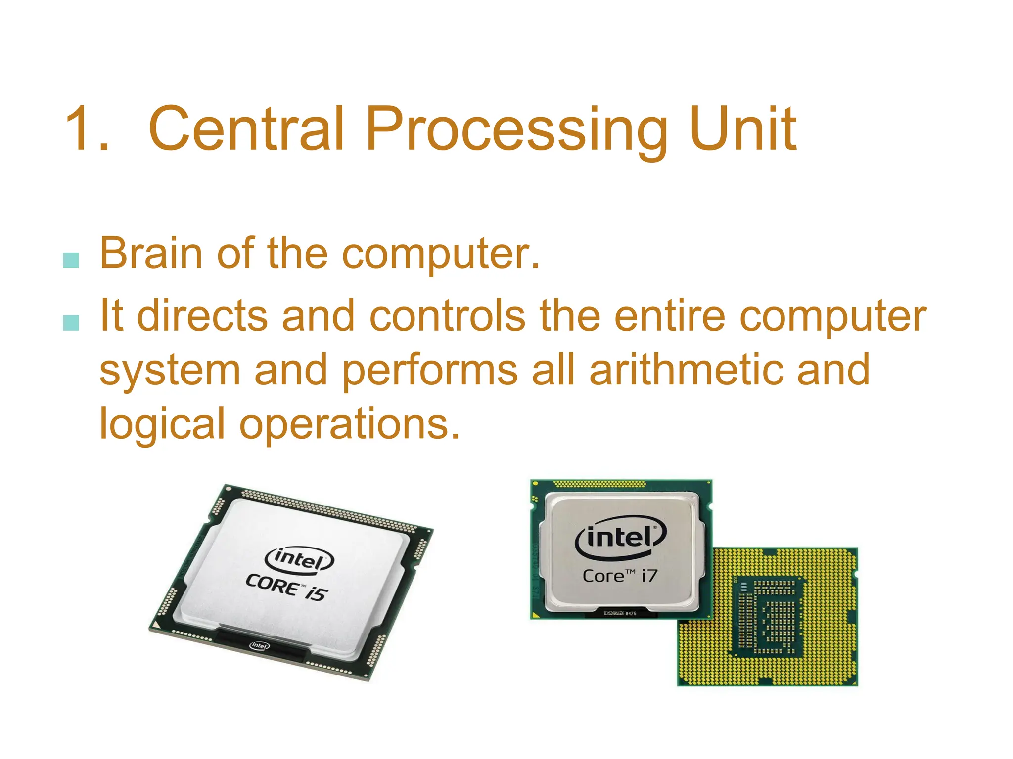1. Central Processing Unit
■ Brain of the computer.
■ It directs and controls the entire computer
system and performs all arithmetic and
logical operations.
 