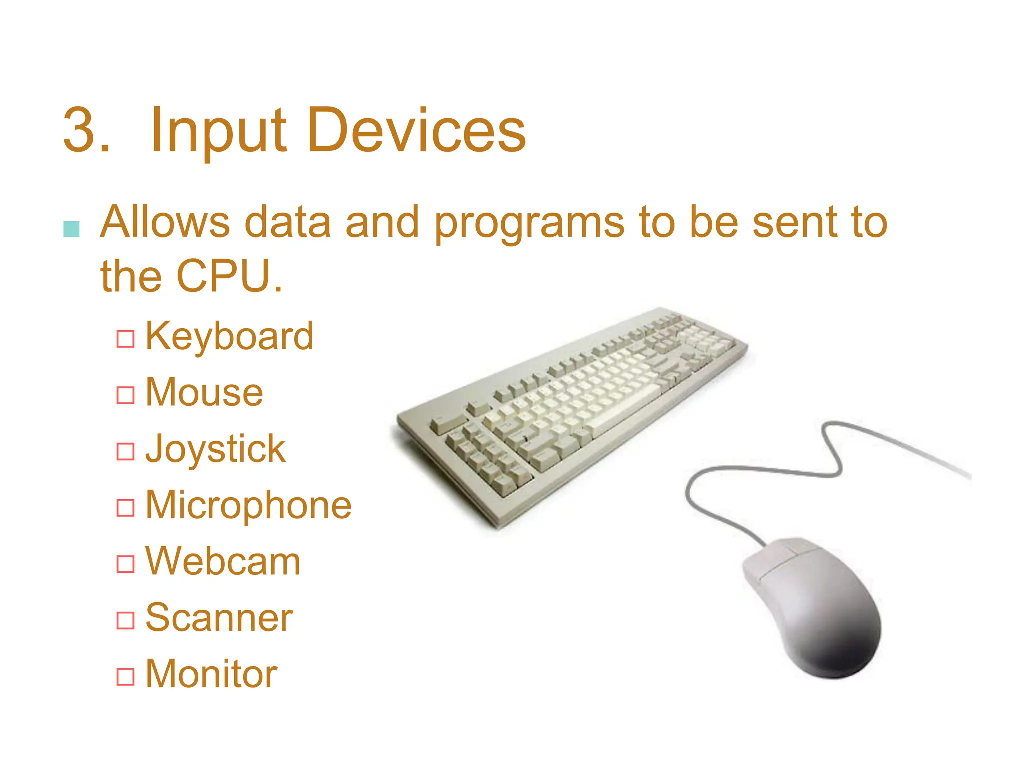 3. Input Devices
■ Allows data and programs to be sent to
the CPU.
◻ Keyboard
◻ Mouse
◻ Joystick
◻ Microphone
◻ Webcam
◻ Scanner
◻ Monitor
 