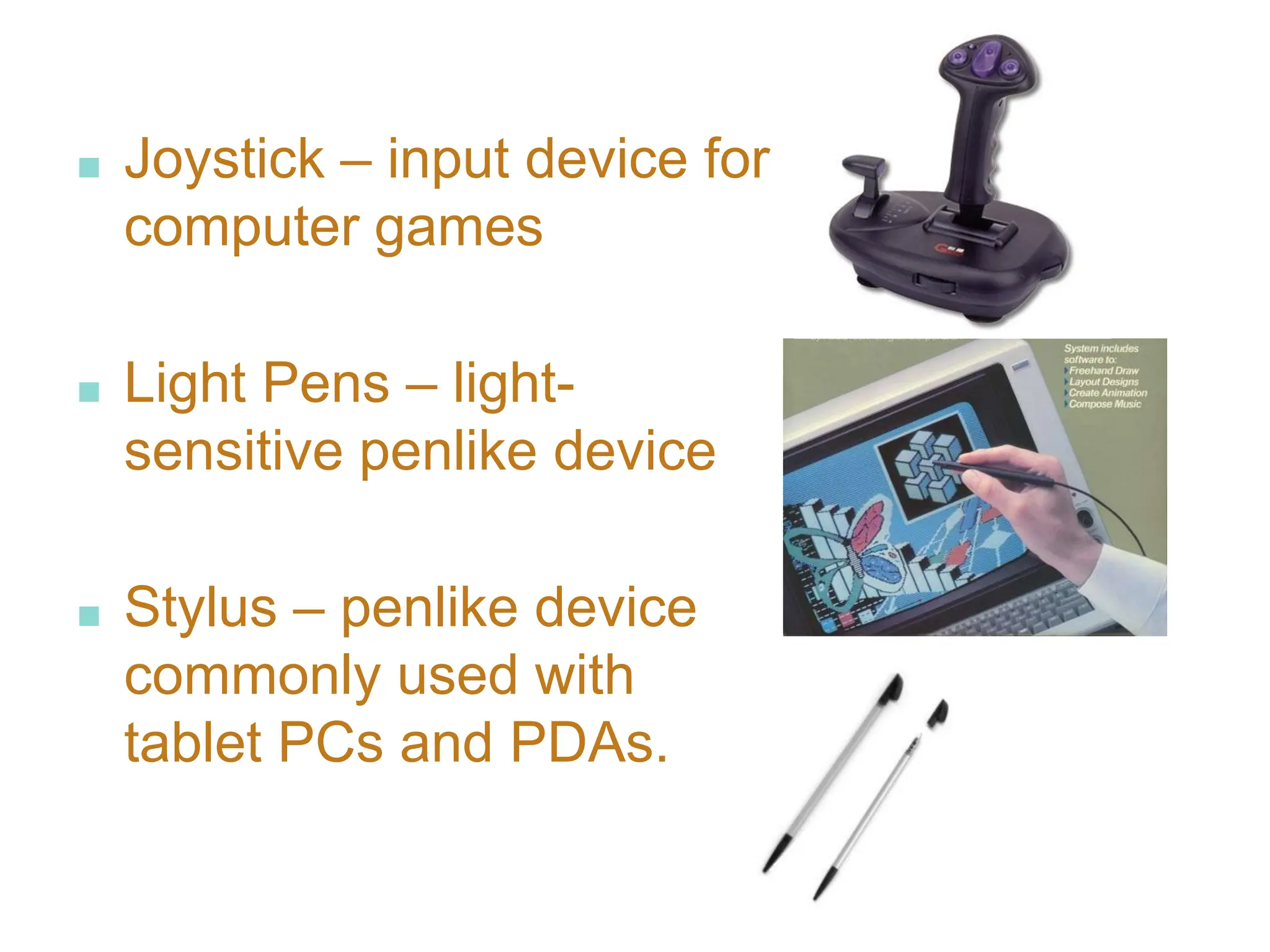 ■ Joystick – input device for
computer games
■ Light Pens – light-
sensitive penlike device
■ Stylus – penlike device
commonly used with
tablet PCs and PDAs.
 