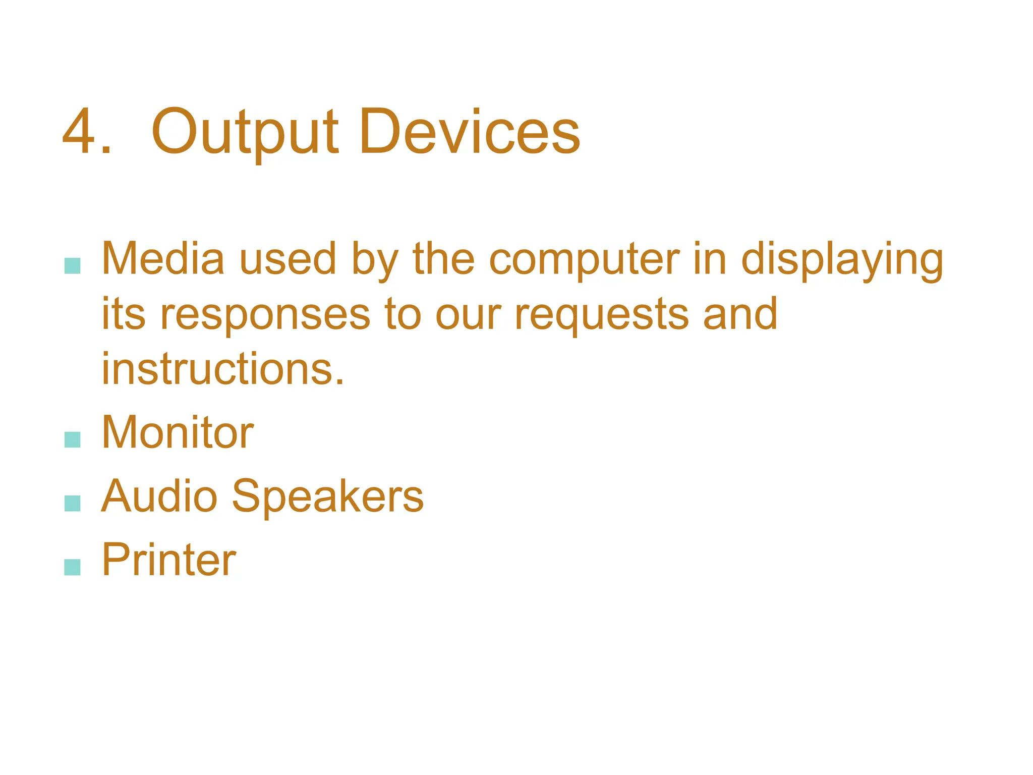 4. Output Devices
■ Media used by the computer in displaying
its responses to our requests and
instructions.
■ Monitor
■ Audio Speakers
■ Printer
 