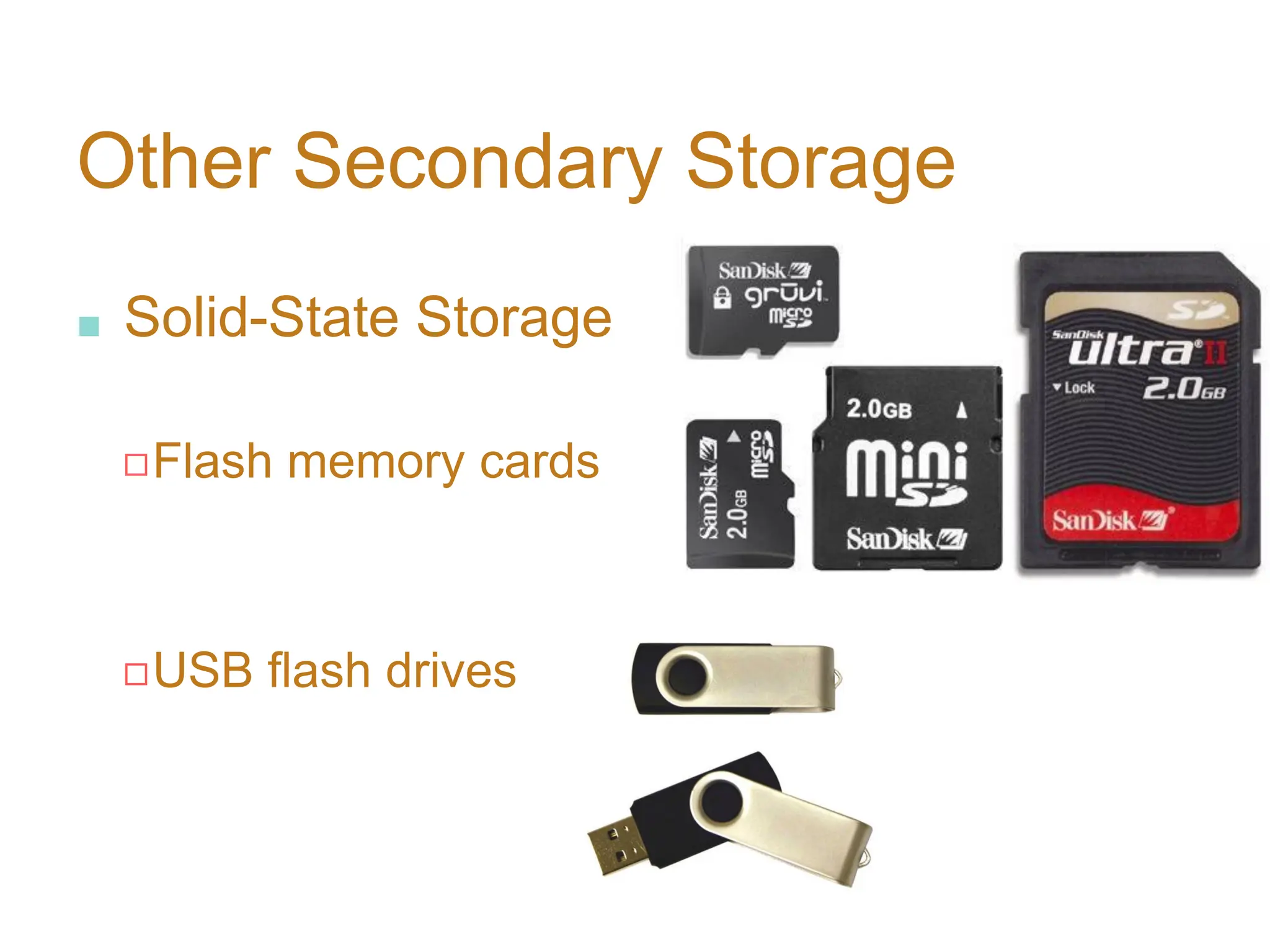 Other Secondary Storage
■ Solid-State Storage
◻Flash memory cards
◻USB flash drives
 