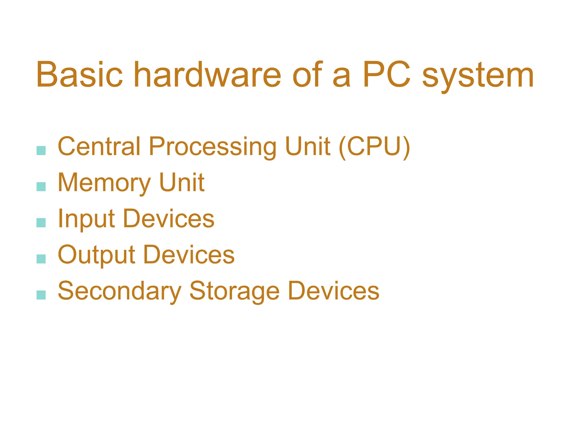 Basic hardware of a PC system
■ Central Processing Unit (CPU)
■ Memory Unit
■ Input Devices
■ Output Devices
■ Secondary Storage Devices
 