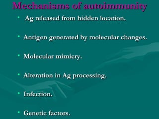 Mechanisms of autoimmunityMechanisms of autoimmunity
• Ag released from hidden location.Ag released from hidden location.
• Antigen generated by molecular changes.Antigen generated by molecular changes.
• Molecular mimicry.Molecular mimicry.
• Alteration in Ag processing.Alteration in Ag processing.
• Infection.Infection.
• Genetic factors.Genetic factors.
 