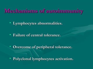 Mechanisms of autoimmunityMechanisms of autoimmunity
• Lymphocytes abnormalities.Lymphocytes abnormalities.
• Failure of central tolerance.Failure of central tolerance.
• Overcome of peripheral tolerance.Overcome of peripheral tolerance.
• Polyclonal lymphocytes activation.Polyclonal lymphocytes activation.
 