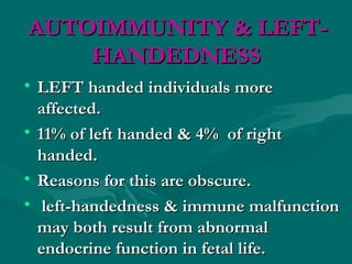 AUTOIMMUNITY & LEFT-AUTOIMMUNITY & LEFT-
HANDEDNESSHANDEDNESS
• LEFT handed individuals moreLEFT handed individuals more
affected.affected.
• 11% of left handed & 4% of right11% of left handed & 4% of right
handed.handed.
• Reasons for this are obscure.Reasons for this are obscure.
• left-handedness & immune malfunctionleft-handedness & immune malfunction
may both result from abnormalmay both result from abnormal
endocrine function in fetal life.endocrine function in fetal life.
 