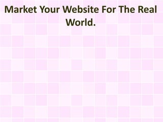 Market Your Website For The Real
            World.
 