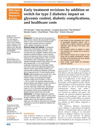 Early treatment revisions by addition or
switch for type 2 diabetes: impact on
glycemic control, diabetic complications,
and healthcare costs
Phil Schwab,1
Vishal Saundankar,1
Jonathan Bouchard,2
Neil Wintfeld,2
Brandon Suehs,1
Chad Moretz,1
Elsie Allen,2
Antonio DeLuzio2
To cite: Schwab P,
Saundankar V, Bouchard J,
et al. Early treatment
revisions by addition or
switch for type 2 diabetes:
impact on glycemic control,
diabetic complications, and
healthcare costs. BMJ Open
Diabetes Research and Care
2016;4:e000099.
doi:10.1136/bmjdrc-2015-
000099
Received 3 March 2015
Revised 23 November 2015
Accepted 25 December 2015
1
Comprehensive Health
Insights, Inc., A Humana
Company, Louisville,
Kentucky, USA
2
Novo Nordisk Inc.,
Plainsboro, New Jersey, USA
Correspondence to
Dr Phil Schwab;
pschwab@humana.com
ABSTRACT
Background: The study examined the prevalence of
early treatment revisions after glycosylated hemoglobin
(HbA1c) ≥9.0% (75 mmol/mol) and estimated the
impact of early treatment revisions on glycemic
control, diabetic complications, and costs.
Research design and methods: A retrospective
cohort study of administrative claims data of plan
members with type 2 diabetes and HbA1c ≥9.0%
(75 mmol/mol) was completed. Treatment revision was
identified as treatment addition or switch. Glycemic
control was measured as HbA1c during 6–12 months
following the first qualifying HbA1c ≥9.0% (75 mmol/
mol) laboratory result. Complications severity (via
Diabetes Complication Severity Index (DCSI)) and costs
were measured after 12, 24, and 36 months.
Unadjusted comparisons and multivariable models
were used to examine the relationship between early
treatment revision (within 90 days of HbA1c) and
outcomes after controlling for potentially confounding
factors measured during a 12-month baseline period.
Results: 8463 participants were included with a mean
baseline HbA1c of 10.2% (75 mmol/mol). Early
treatment revision was associated with greater
reduction in HbA1c at 6–12 months (−2.10% vs
−1.87%; p<0.001). No significant relationship was
observed between early treatment revision and DCSI at
12, 24, or 36 months (p=0.931, p=0.332, and
p=0.418). Total costs, medical costs, and pharmacy
costs at 12, 24, or 36 months were greater for the
early treatment revision group compared with the
delayed treatment revision group (all p<0.05).
Conclusions: The findings suggest that in patients
with type 2 diabetes mellitus, treatment revision within
90 days of finding an HbA1c ≥9.0% is associated with
a greater level of near-term glycemic control and
higher cost. The impact on end points such as diabetic
complications may not be realized over relatively short
time frames.
INTRODUCTION
Type 2 diabetes mellitus is a disease charac-
terized by hyperglycemia due to impaired
insulin secretion and reduced sensitivity to
insulin’s effects. In 2012, 29.1 million people,
approximately 9.3% of the US population,
had diabetes with the highest percentages of
individuals with diabetes aged 65 and older.1
Patients with type 2 diabetes are at risk for a
range of complications as the disease pro-
gresses, including retinopathy, nephropathy,
neuropathy, and peripheral vascular disease,
which predispose to limb amputation. Adults
with diabetes are also at increased risk for
cardiovascular disease and stroke.1–4
Complications can signiﬁcantly increase the
cost incurred by patients and payers. For
example, the American Diabetes Association
estimated total healthcare costs (direct and
indirect) for 2012 at $245 billion for patients
with diabetes, a 41% increase from the previ-
ous estimate of $174 billion (adjusted to
2007 dollars).5 6
The American Diabetes Association’s
recent addition of glycosylated hemoglobin
(HbA1c) to fasting plasma glucose and oral
glucose tolerance testing as an alternative
method to diagnose diabetes may increase
the rate of early detection of diabetes
because it is more convenient. HbA1c has
been identiﬁed as the strongest predictor of
Key messages
▪ Even though all study participants had a record
of glycosylated hemoglobin (HbA1c) ≥9%, a
minority (34.7%) added a treatment or switched
treatments within 90 days of the HbA1c ≥9%
laboratory test.
▪ Early treatment revision by addition or switch
was associated with a greater level of near-term
glycemic control.
▪ Early treatment revision had no impact on end
points such as diabetic complications. However,
the effect of this intervention may not be realized
over relatively short time periods.
▪ Future studies should extend the observation
period for outcomes.
BMJ Open Diabetes Research and Care 2016;4:e000099. doi:10.1136/bmjdrc-2015-000099 1
Open Access Research
group.bmj.comon June 20, 2016 - Published byhttp://drc.bmj.com/Downloaded from
 