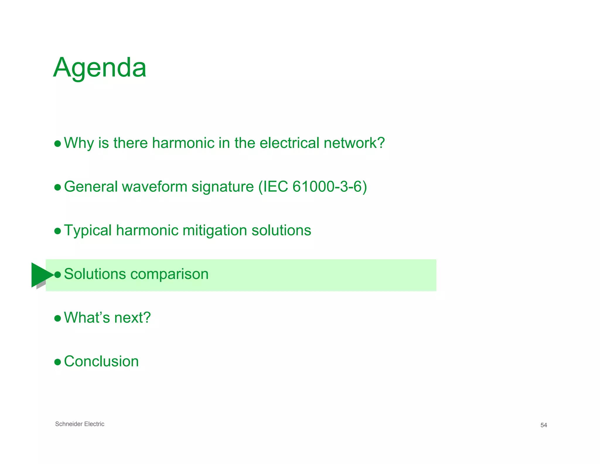 Agenda
●Why is there harmonic in the electrical network?
●General waveform signature (IEC 61000-3-6)
●Typical harmonic mitigation solutions
Schneider Electric 54
●Typical harmonic mitigation solutions
●Solutions comparison
●What’s next?
●Conclusion
 