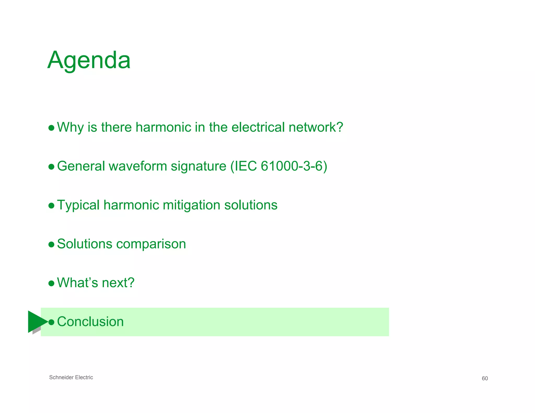 Agenda
●Why is there harmonic in the electrical network?
●General waveform signature (IEC 61000-3-6)
●Typical harmonic mitigation solutions
Schneider Electric 60
●Typical harmonic mitigation solutions
●Solutions comparison
●What’s next?
●Conclusion
 