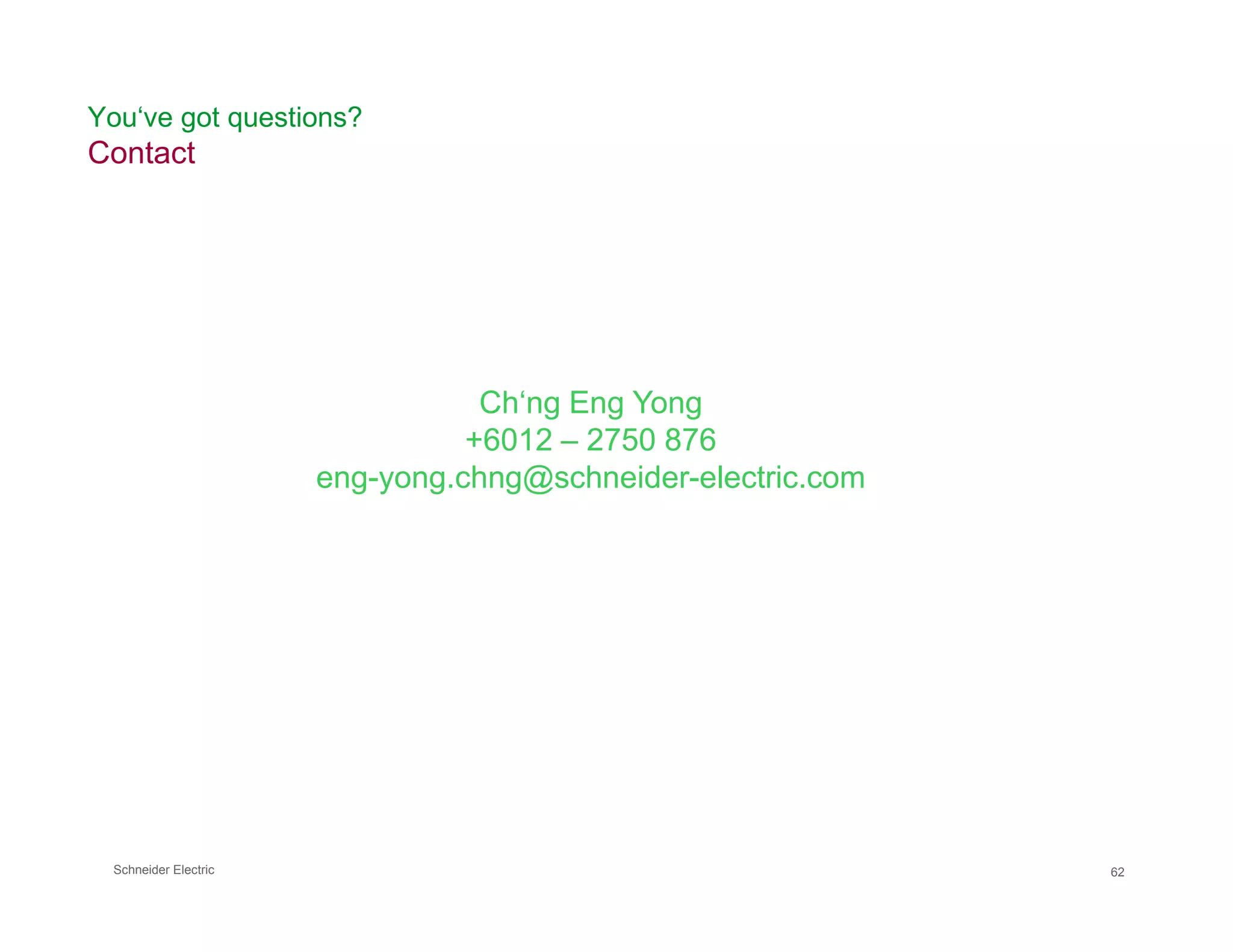 Ch‘ng Eng Yong
+6012 – 2750 876
eng-yong.chng@schneider-electric.com
You‘ve got questions?
Contact
Schneider Electric 62
eng-yong.chng@schneider-electric.com
 