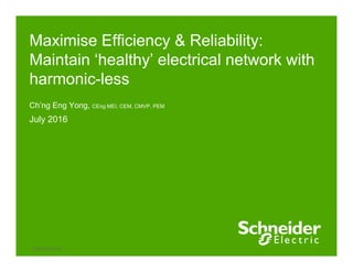 Maximise Efficiency & Reliability:
Maintain ‘healthy’ electrical network with
harmonic-less
Ch’ng Eng Yong, CEng MEI, CEM, CMVP, PEM
July 2016
Schneider Electric 1
 