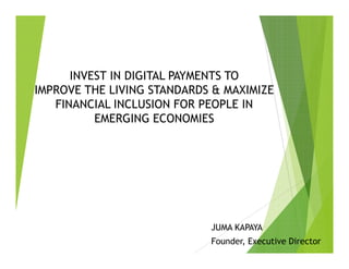 INVEST IN DIGITAL PAYMENTS TO
IMPROVE THE LIVING STANDARDS & MAXIMIZE
FINANCIAL INCLUSION FOR PEOPLE IN
EMERGING ECONOMIES
JUMA KAPAYA
Founder, Executive Director
 