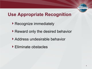 Use Appropriate Recognition
 Recognize immediately

 Reward only the desired behavior

 Address undesirable behavior

 Eliminate obstacles



                                     4
 