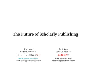 The Future of Scholarly Publishing


         Scott Karp                Scott Karp
     Editor & Publisher          CEO, Co-Founder

 PUBLISHING 2.0
    www.publishing2.com          www.publish2.com
 scott.karp@publishing2.com   scott.karp@publish2.com
 