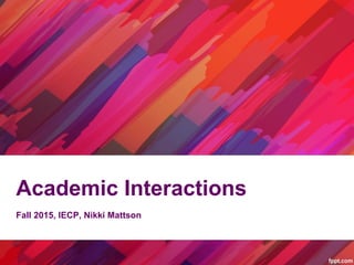 Academic Interactions
Fall 2015, IECP, Nikki Mattson
 