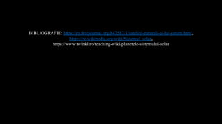 BIBLIOGRAFIE: https://ro.freejournal.org/847587/1/satelitii-naturali-ai-lui-saturn.html,
https://ro.wikipedia.org/wiki/Sistemul_solar,
https://www.twinkl.ro/teaching-wiki/planetele-sistemului-solar
 