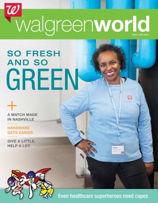 walgreenworld
A MATCH MADE
IN NASHVILLE
HARDWARE
GETS EASIER
GIVE A LITTLE,
HELP A LOT
Even healthcare superheroes need capes
SO FRESH
AND SO
GREEN
walgreenworld	MAR | APR 2014
 