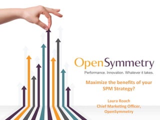 Performance. Innovation. Whatever it takes.
Maximize	
  the	
  beneﬁts	
  of	
  your	
  
SPM	
  Strategy?	
  
	
  
Laura	
  Roach	
  
Chief	
  Marke=ng	
  Oﬃcer,	
  
OpenSymmetry	
  
 