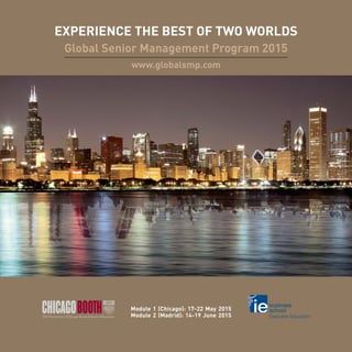 EXPERIENCE THE BEST OF TWO WORLDS
Global Senior Management Program 2015
www.globalsmp.com
Module 1 (Chicago): 17-22 May 2015
Module 2 (Madrid): 14-19 June 2015
 