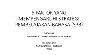 5 FAKTOR YANG
MEMPENGARUHI STRATEGI
PEMBELAJARAN BAHASA (SPB)
GGGE6533
PENGAJARAN STRATEGI PEMBELAJARAN BAHASA
Disediakan oleh:
AINNUL NADHIAH BINTI ARIS
P76162
 