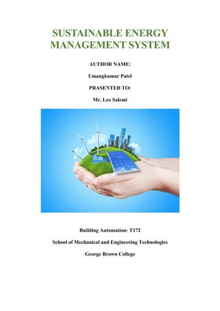 SUSTAINABLE ENERGY
MANAGEMENT SYSTEM
AUTHOR NAME:
Umangkumar Patel
PRASENTED TO:
Mr. Leo Salemi
Building Automation- T172
School of Mechanical and Engineering Technologies
George Brown College
 