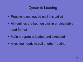 Dynamic Loading

• Routine is not loaded until it is called

• All routines are kept on disk in a relocatable
  load format

• Main program is loaded and executed

• A routine needs to call another routine



                                                   17
 