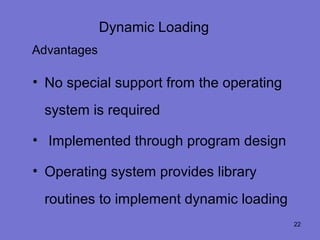 Dynamic Loading
Advantages

• No special support from the operating
 system is required

• Implemented through program design

• Operating system provides library
 routines to implement dynamic loading
                                          22
 