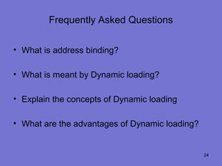Frequently Asked Questions


• What is address binding?

• What is meant by Dynamic loading?

• Explain the concepts of Dynamic loading

• What are the advantages of Dynamic loading?


                                                24
 