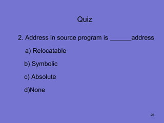 Quiz

2. Address in source program is   address

  a) Relocatable

  b) Symbolic

  c) Absolute

  d)None


                                       26
 