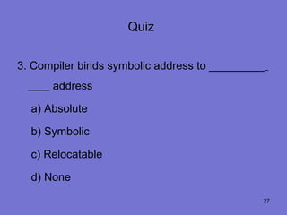 Quiz


3. Compiler binds symbolic address to _________
      address

  a) Absolute

  b) Symbolic

  c) Relocatable

  d) None
                                              27
 