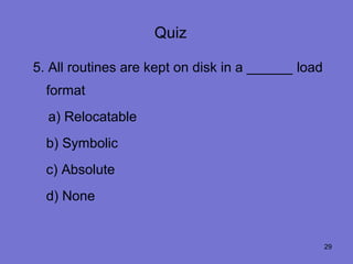 Quiz

5. All routines are kept on disk in a ______ load
  format
  a) Relocatable
  b) Symbolic
  c) Absolute
  d) None


                                                    29
 